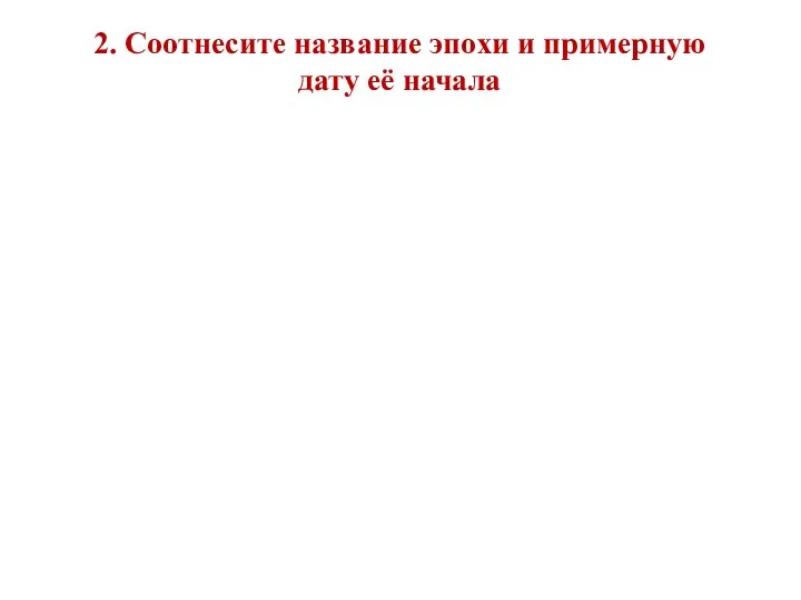 2. Соотнесите название эпохи и примерную дату её начала