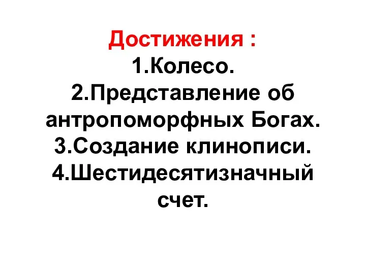 Достижения : 1.Колесо. 2.Представление об антропоморфных Богах. 3.Создание клинописи. 4.Шестидесятизначный счет.