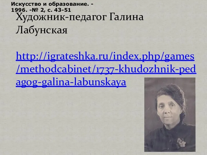 Художник-педагог Галина Лабунская http://igrateshka.ru/index.php/games/methodcabinet/1737-khudozhnik-pedagog-galina-labunskaya Искусство и образование. - 1996. -№ 2, с. 43-51