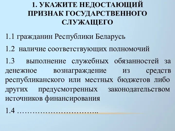 1. УКАЖИТЕ НЕДОСТАЮЩИЙ ПРИЗНАК ГОСУДАРСТВЕННОГО СЛУЖАЩЕГО 1.1 гражданин Республики Беларусь 1.2 наличие соответствующих