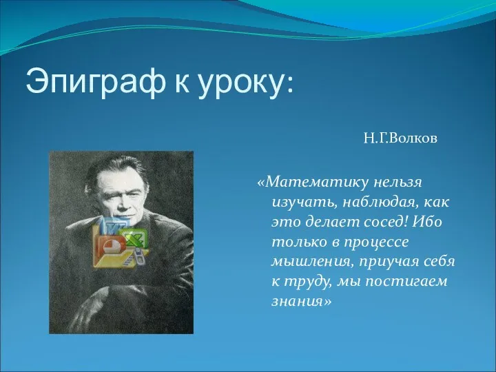 Эпиграф к уроку: Н.Г.Волков «Математику нельзя изучать, наблюдая, как это делает сосед! Ибо