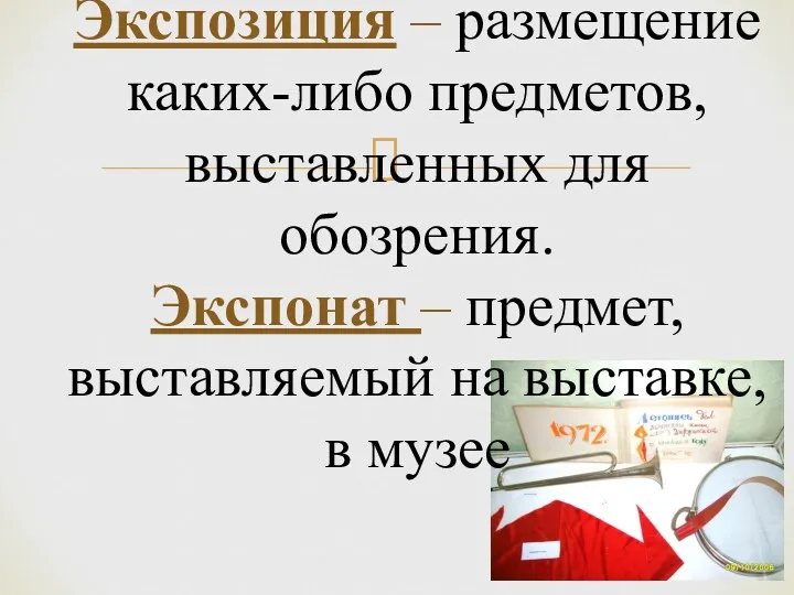 Экспозиция – размещение каких-либо предметов, выставленных для обозрения. Экспонат – предмет, выставляемый на выставке, в музее