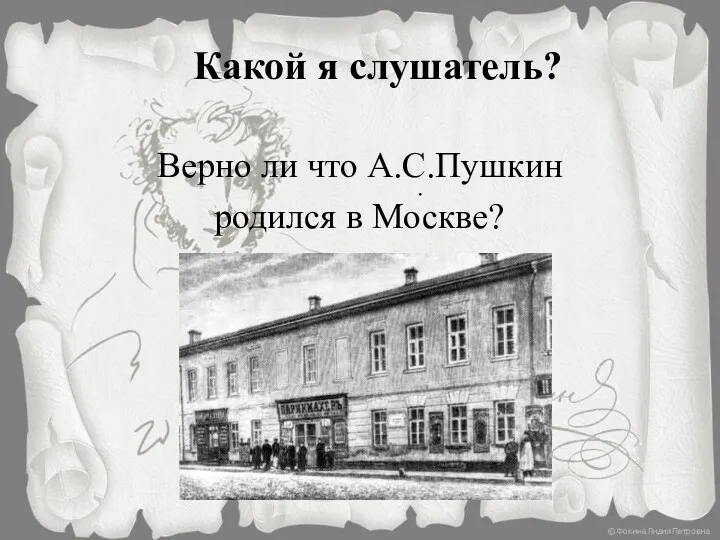 Какой я слушатель? Верно ли что А.С.Пушкин родился в Москве? .