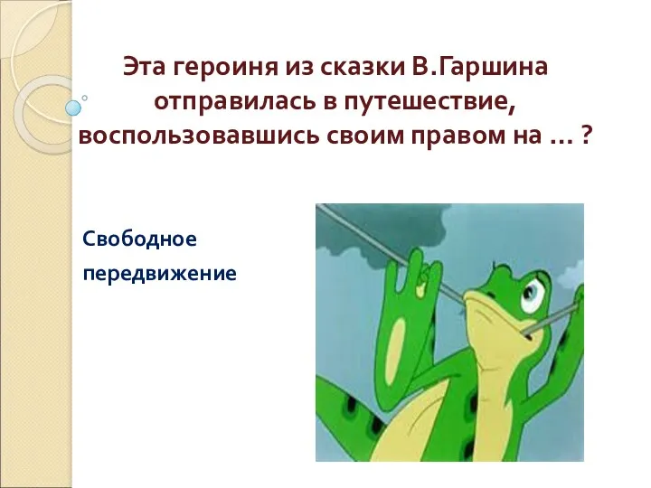 Свободное передвижение Эта героиня из сказки В.Гаршина отправилась в путешествие, воспользовавшись своим правом на … ?