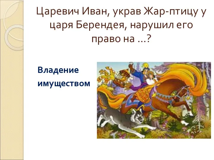 Царевич Иван, украв Жар-птицу у царя Берендея, нарушил его право на …? Владение имуществом