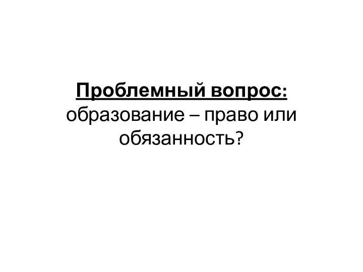 Проблемный вопрос: образование – право или обязанность?