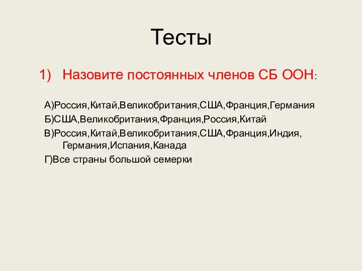 Тесты Назовите постоянных членов СБ ООН: А)Россия,Китай,Великобритания,США,Франция,Германия Б)США,Великобритания,Франция,Россия,Китай В)Россия,Китай,Великобритания,США,Франция,Индия, Германия,Испания,Канада Г)Все страны большой семерки