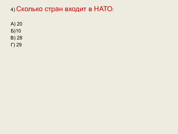 4) Сколько стран входит в НАТО: А) 20 Б)10 В) 28 Г) 29