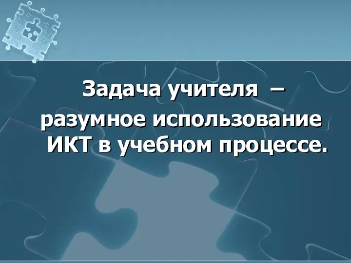 Задача учителя – разумное использование ИКТ в учебном процессе.