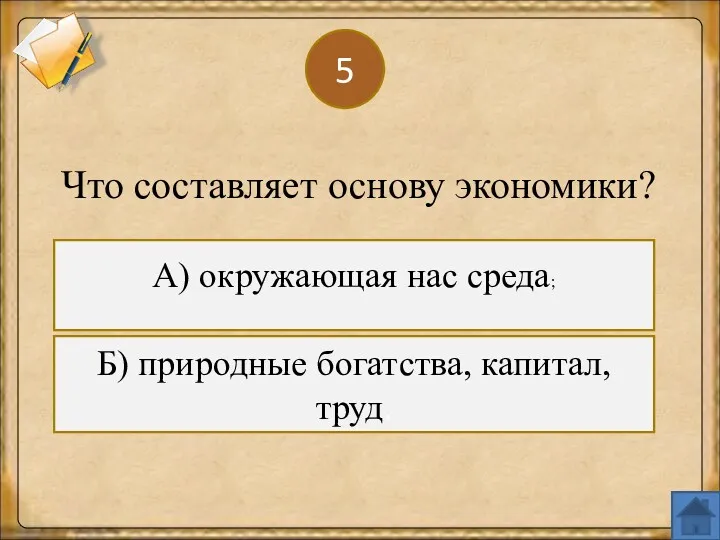 5 А) окружающая нас среда; Что составляет основу экономики? Б) природные богатства, капитал, труд.