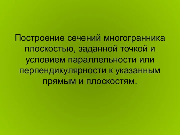 Построение сечений многогранника плоскостью, заданной точкой и условием параллельности или перпендикулярности к указанным прямым и плоскостям.