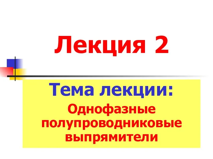 Лекция 2 Тема лекции: Однофазные полупроводниковые выпрямители