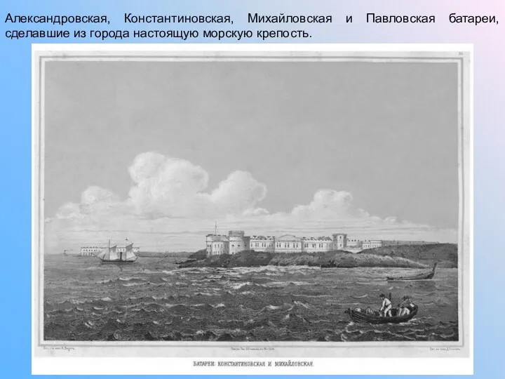 Александровская, Константиновская, Михайловская и Павловская батареи, сделавшие из города настоящую морскую крепость.