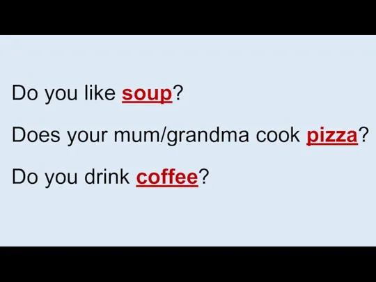 Do you like soup? Does your mum/grandma cook pizza? Do you drink coffee?