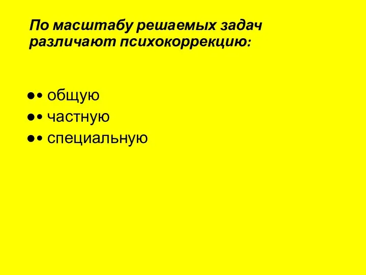 По масштабу решаемых задач различают психокоррекцию: • общую • частную • специальную