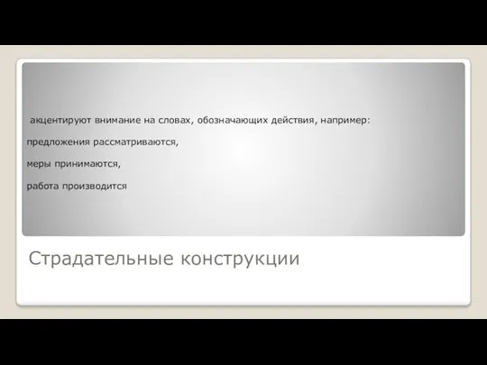 Страдательные конструкции акцентируют внимание на словах, обозначающих действия, например: предложения рассматриваются, меры принимаются, работа производится