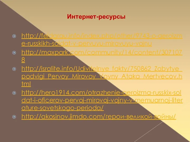 http://feldgrau.info/index.php/other/9743-o-geroizme-russkikh-soldat-v-pervuyu-mirovuyu-vojnu http://maxpark.com/community/14/content/3071078 http://isralite.info/Udivitelnye_fakty/750862_Zabytye_podvigi_Pervoy_Mirovoy_Voyny_Ataka_Mertvecov.html http://hero1914.com/otrazhenie-geroizma-russkix-soldat-i-oficerov-pervoj-mirovoj-vojny-v-memuarnoj-literature-sovetskogo-perioda/ http://akosinov.jimdo.com/герои-великой-войны/ Интернет-ресурсы