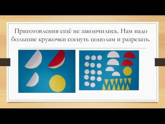 Приготовления ещё не закончились. Нам надо большие кружочки согнуть пополам и разрезать.