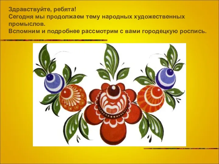 Здравствуйте, ребята! Сегодня мы продолжаем тему народных художественных промыслов. Вспомним