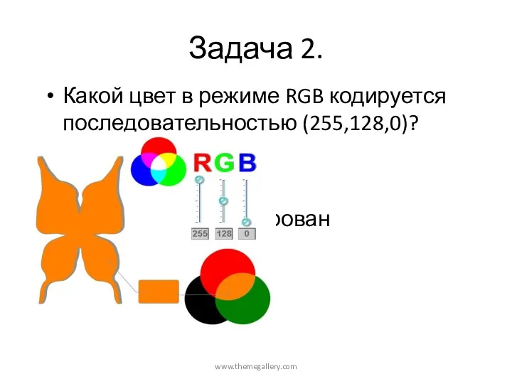 www.themegallery.com Задача 2. Какой цвет в режиме RGB кодируется последовательностью (255,128,0)? закодирован оранжевый цвет