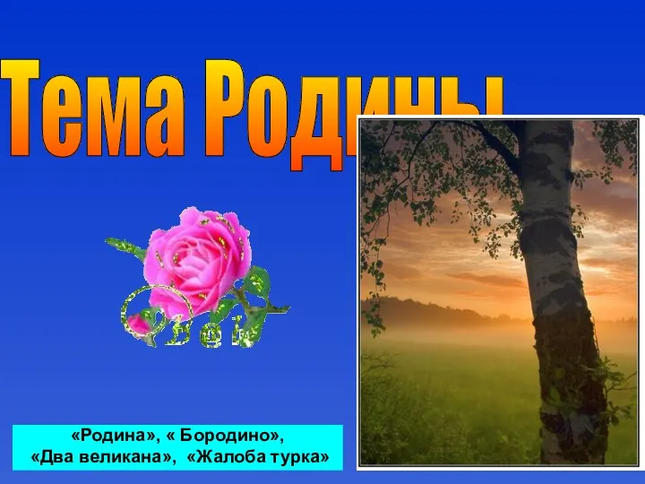 Тема Родины «Родина», « Бородино», «Два великана», «Жалоба турка»