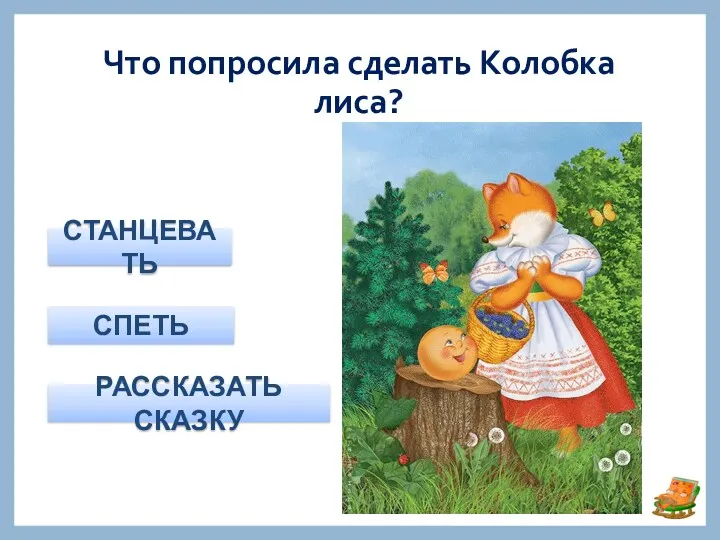 Что попросила сделать Колобка лиса? СТАНЦЕВАТЬ РАССКАЗАТЬ СКАЗКУ СПЕТЬ