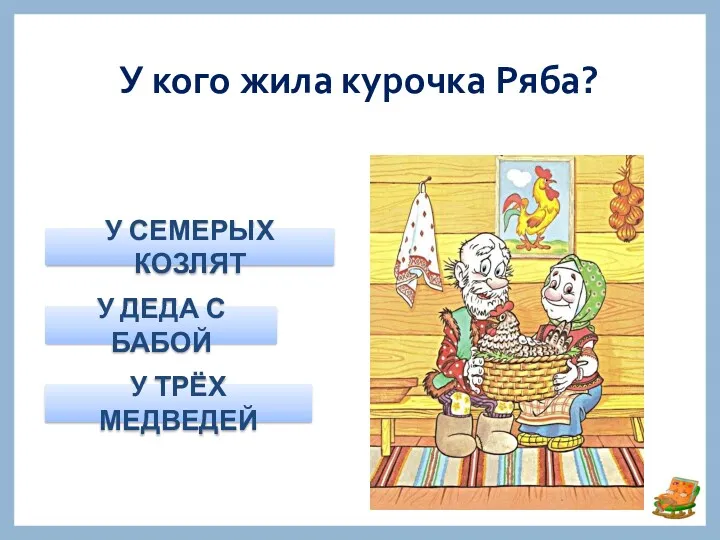 У кого жила курочка Ряба? У ДЕДА С БАБОЙ У СЕМЕРЫХ КОЗЛЯТ У ТРЁХ МЕДВЕДЕЙ