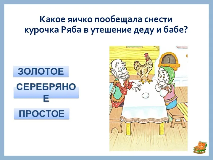 Какое яичко пообещала снести курочка Ряба в утешение деду и бабе? ЗОЛОТОЕ СЕРЕБРЯНОЕ ПРОСТОЕ