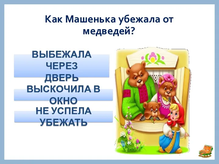 Как Машенька убежала от медведей? ВЫБЕЖАЛА ЧЕРЕЗ ДВЕРЬ ВЫСКОЧИЛА В ОКНО НЕ УСПЕЛА УБЕЖАТЬ