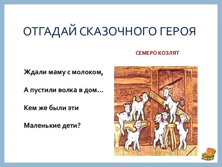 ОТГАДАЙ СКАЗОЧНОГО ГЕРОЯ СЕМЕРО КОЗЛЯТ Ждали маму с молоком, А пустили волка в