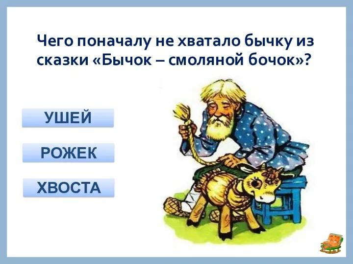 Чего поначалу не хватало бычку из сказки «Бычок – смоляной бочок»? УШЕЙ РОЖЕК ХВОСТА