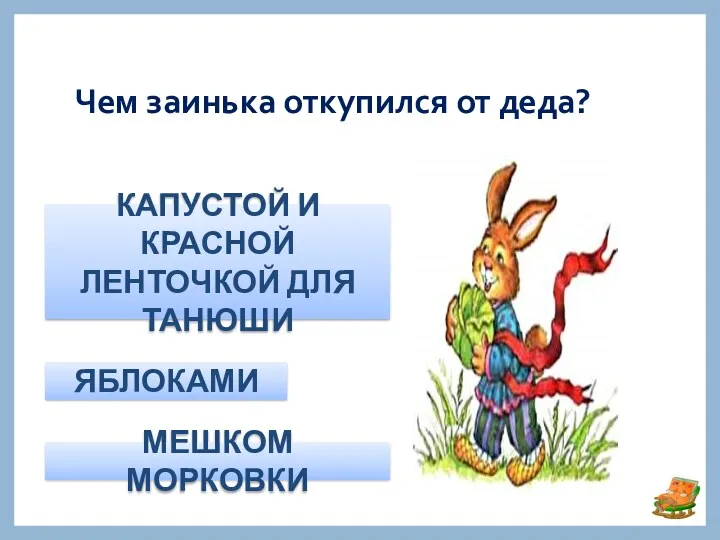 Чем заинька откупился от деда? КАПУСТОЙ И КРАСНОЙ ЛЕНТОЧКОЙ ДЛЯ ТАНЮШИ ЯБЛОКАМИ МЕШКОМ МОРКОВКИ