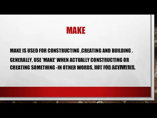 MAKE MAKE IS USED FOR CONSTRUCTING ,CREATING AND BUILDING .