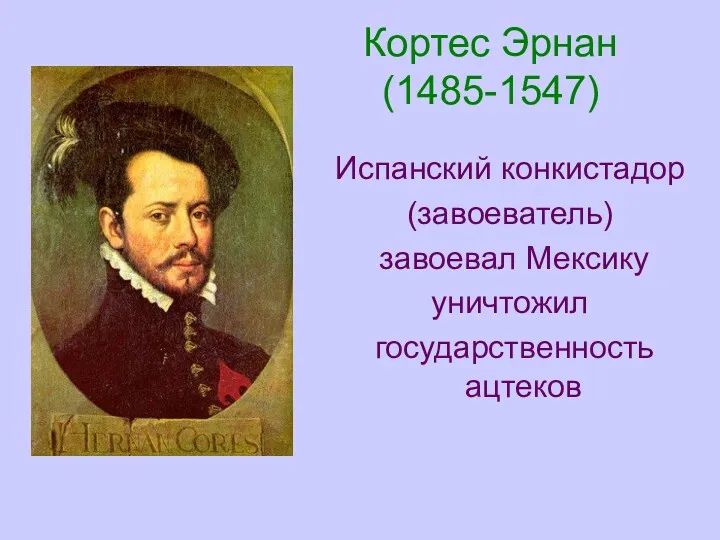 Кортес Эрнан (1485-1547) Испанский конкистадор (завоеватель) завоевал Мексику уничтожил государственность ацтеков