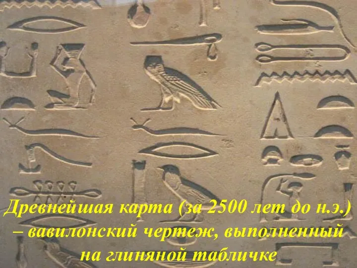 Древнейшая карта (за 2500 лет до н.э.) – вавилонский чертеж, выполненный на глиняной табличке