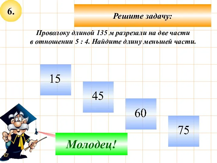 6. Решите задачу: Не верно! Молодец! Проволоку длиной 135 м