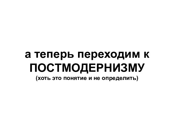 а теперь переходим к ПОСТМОДЕРНИЗМУ (хоть это понятие и не определить)