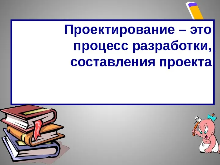 Проектирование – это процесс разработки, составления проекта