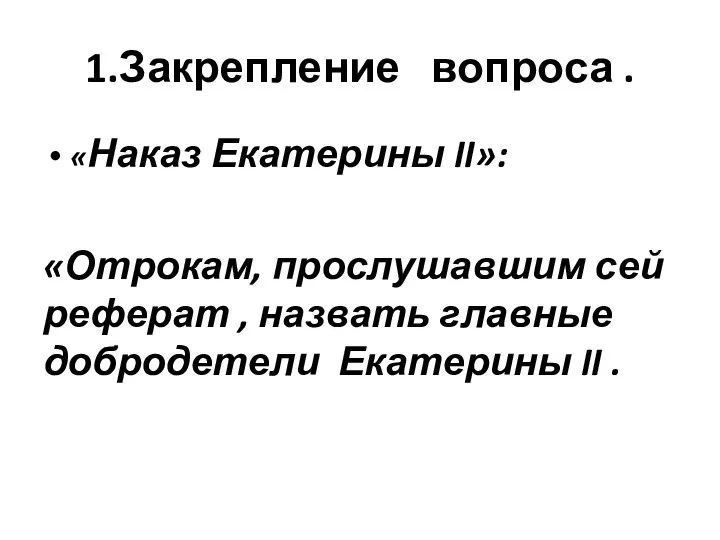 1.Закрепление вопроса . «Наказ Екатерины II»: «Отрокам, прослушавшим сей реферат