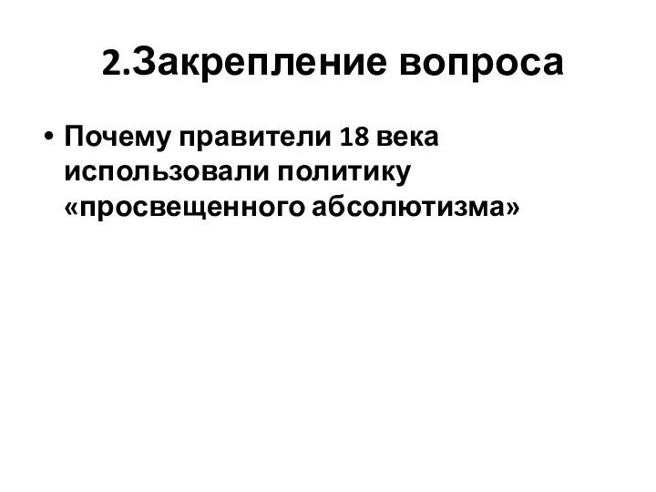 2.Закрепление вопроса Почему правители 18 века использовали политику «просвещенного абсолютизма»