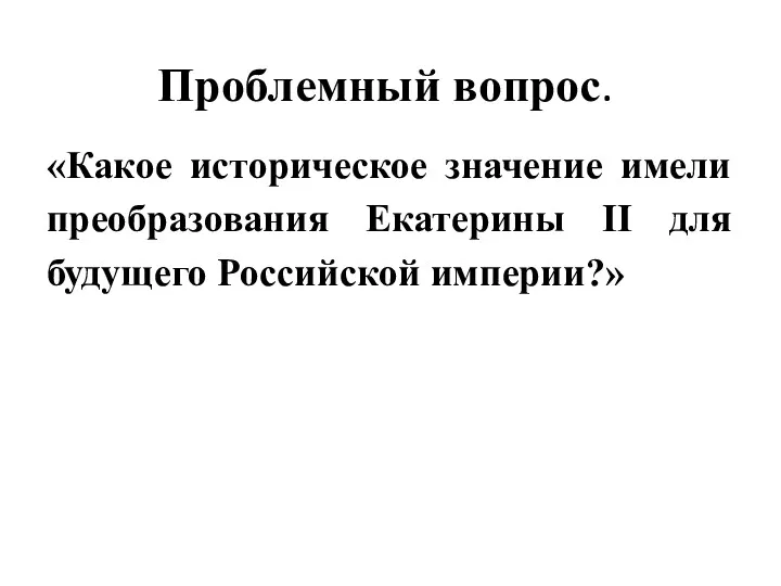 Проблемный вопрос. «Какое историческое значение имели преобразования Екатерины II для будущего Российской империи?»