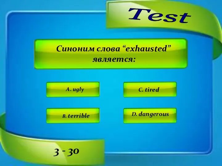 Test A. ugly C. tired D. dangerous B. terrible 3 - 30 Синоним слова “exhausted” является: