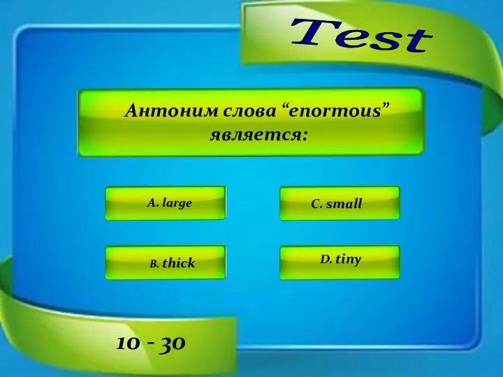 Test A. large C. small D. tiny B. thick 10 - 30 Антоним слова “enormous” является: