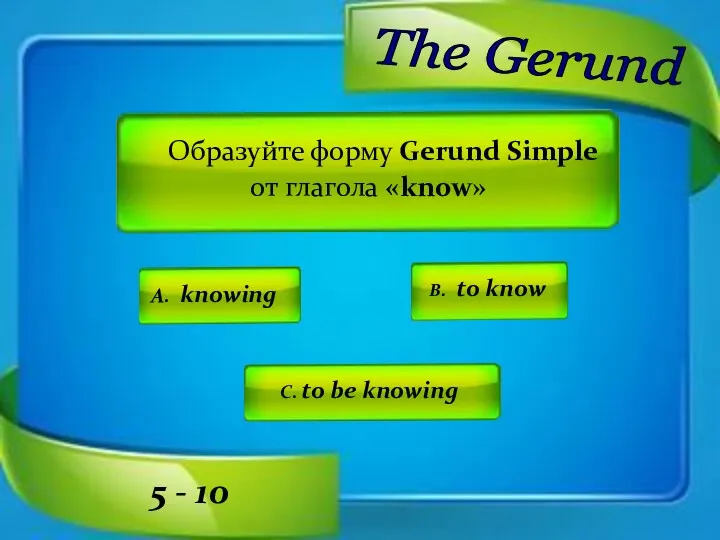 Образуйте форму Gerund Simple от глагола «know» A. knowing C.