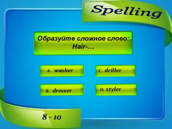 Spelling A. washer C. driller D. styler B. dresser Образуйте сложное слово: Hair-… 8 - 10