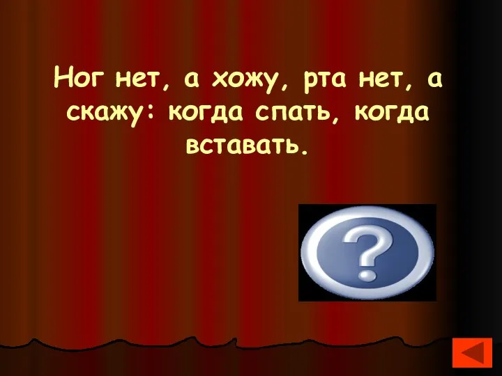 Ног нет, а хожу, рта нет, а скажу: когда спать, когда вставать. Часы