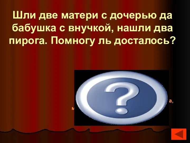 Шли две матери с дочерью да бабушка с внучкой, нашли два пирога. Помногу