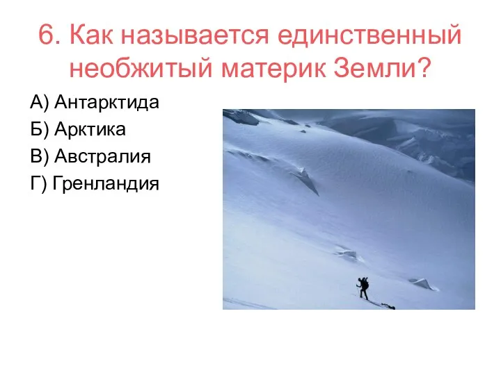 6. Как называется единственный необжитый материк Земли? А) Антарктида Б) Арктика В) Австралия Г) Гренландия