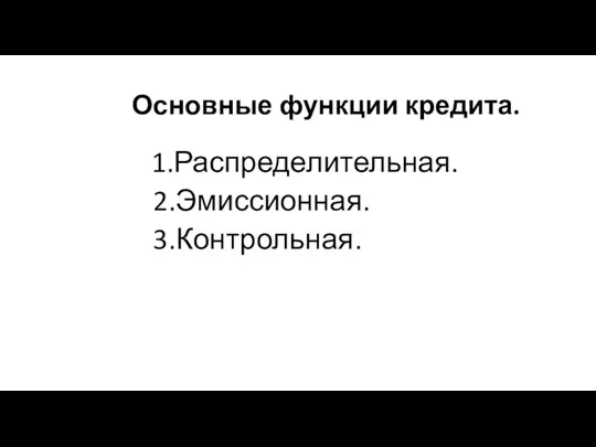 Основные функции кредита. 1.Распределительная. 2.Эмиссионная. 3.Контрольная.