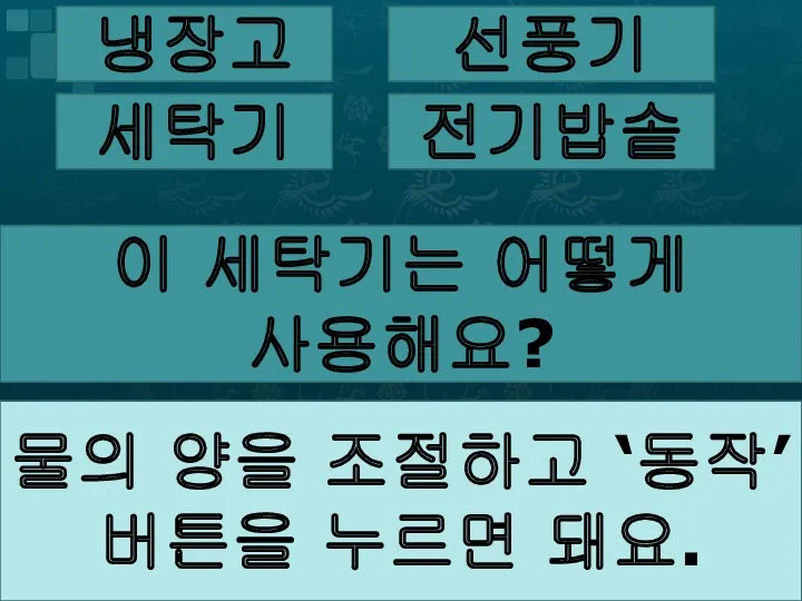 냉장고 선풍기 세탁기 전기밥솥 이 세탁기는 어떻게 사용해요? 물의 양을 조절하고 ‘동작’ 버튼을 누르면 돼요.